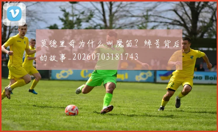 莫德里奇为什么叫魔笛？绰号背后的故事_20260703181743