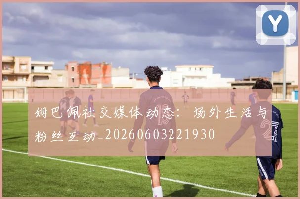 姆巴佩社交媒体动态：场外生活与粉丝互动_20260603221930