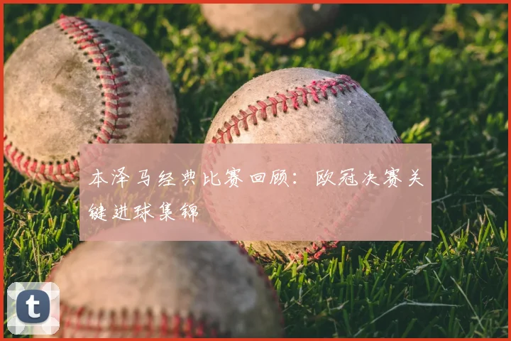 本泽马经典比赛回顾:欧冠决赛关键进球集锦