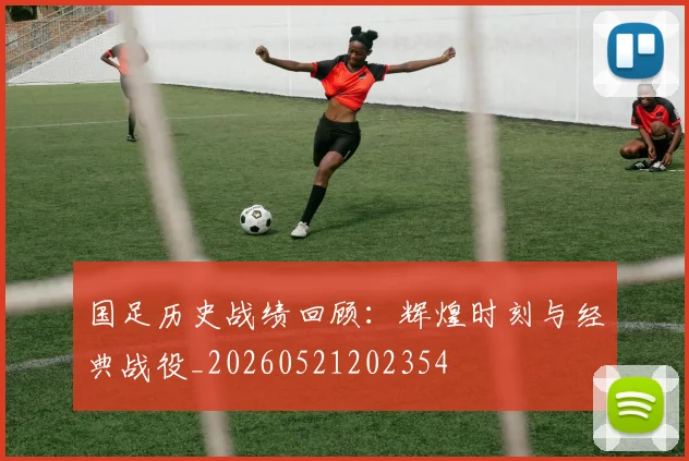 国足历史战绩回顾：辉煌时刻与经典战役_20260521202354