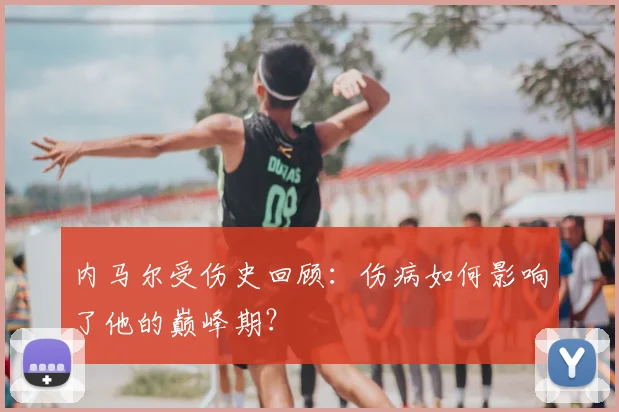 内马尔受伤史回顾：伤病如何影响了他的巅峰期？