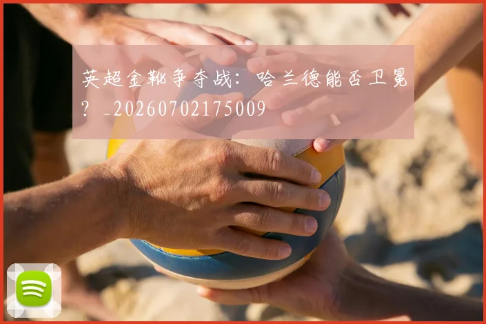 英超金靴争夺战：哈兰德能否卫冕？_20260702175009