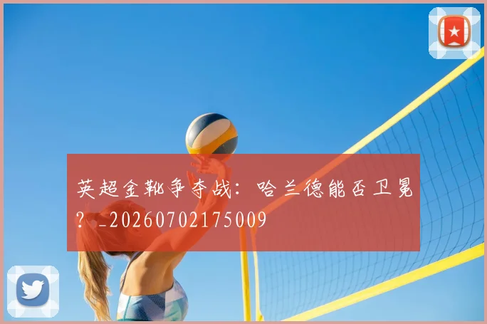 英超金靴争夺战：哈兰德能否卫冕？_20260702175009